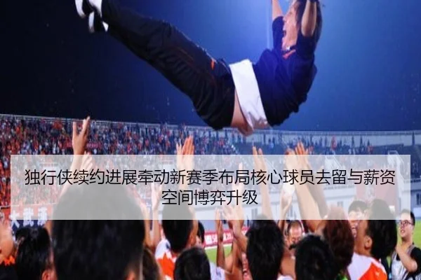 独行侠续约进展牵动新赛季布局核心球员去留与薪资空间博弈升级